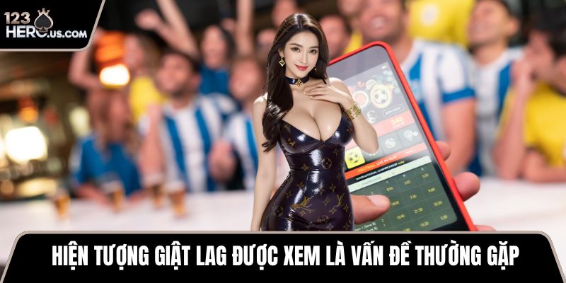 Hiện tượng giật lag được xem là vấn đề thường gặp