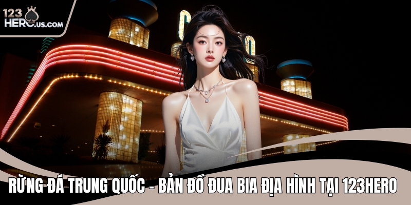 Rừng Đá Trung Quốc – Bản Đồ Đua Bia Địa Hình Tại 123HERO