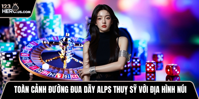 Toàn cảnh đường đua dãy Alps Thuỵ Sỹ với địa hình núi