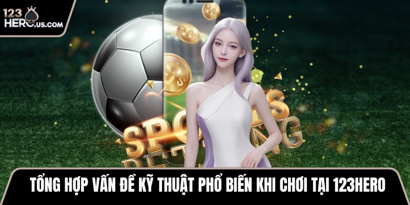 Tổng hợp vấn đề kỹ thuật phổ biến khi chơi tại 123HERO